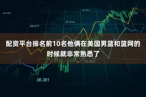 配资平台排名前10名他俩在美国男篮和篮网的时候就非常熟悉了