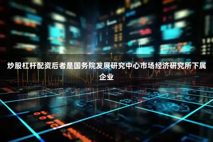 炒股杠杆配资后者是国务院发展研究中心市场经济研究所下属企业