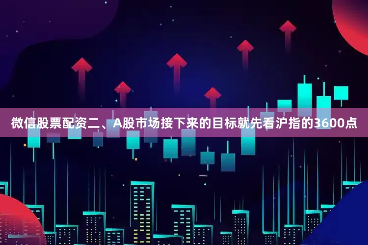 微信股票配资二、A股市场接下来的目标就先看沪指的3600点