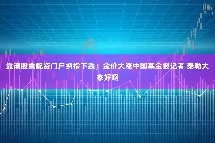 靠谱股票配资门户纳指下跌；金价大涨中国基金报记者 泰勒大家好啊