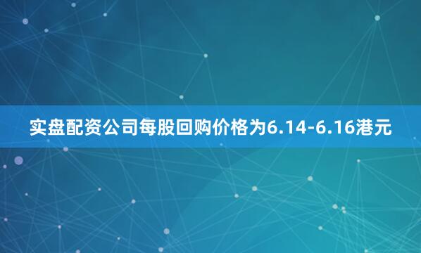 实盘配资公司每股回购价格为6.14-6.16港元