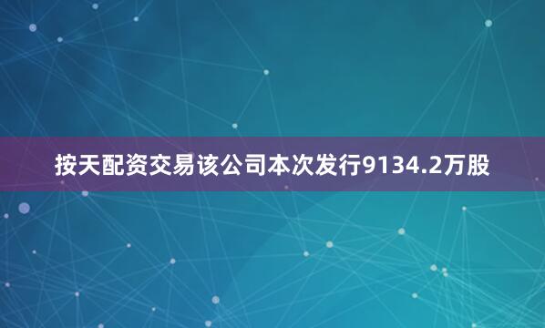 按天配资交易该公司本次发行9134.2万股