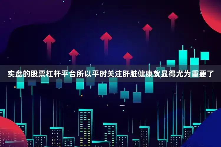 实盘的股票杠杆平台所以平时关注肝脏健康就显得尤为重要了