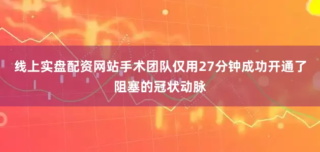 线上实盘配资网站手术团队仅用27分钟成功开通了阻塞的冠状动脉