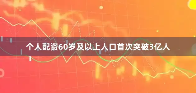 个人配资60岁及以上人口首次突破3亿人