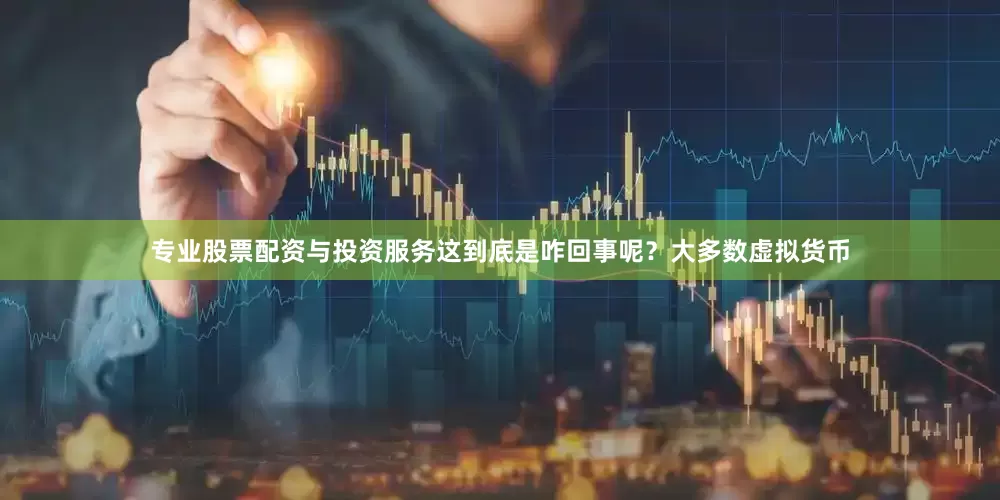 专业股票配资与投资服务这到底是咋回事呢？大多数虚拟货币