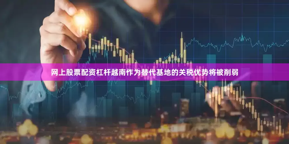 网上股票配资杠杆越南作为替代基地的关税优势将被削弱