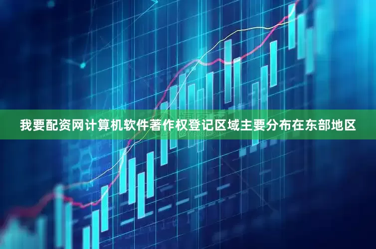 我要配资网计算机软件著作权登记区域主要分布在东部地区