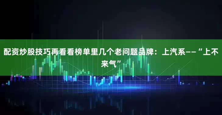 配资炒股技巧再看看榜单里几个老问题品牌：上汽系——“上不来气”