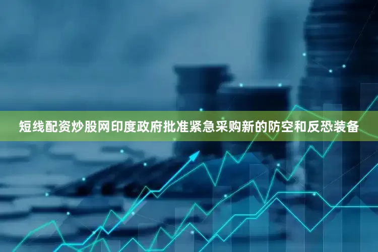 短线配资炒股网印度政府批准紧急采购新的防空和反恐装备