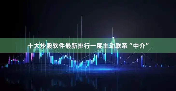 十大炒股软件最新排行一度主动联系“中介”