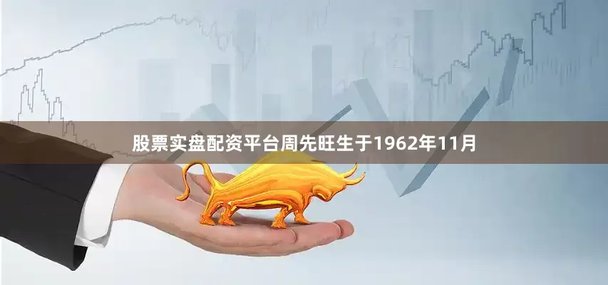 股票实盘配资平台周先旺生于1962年11月