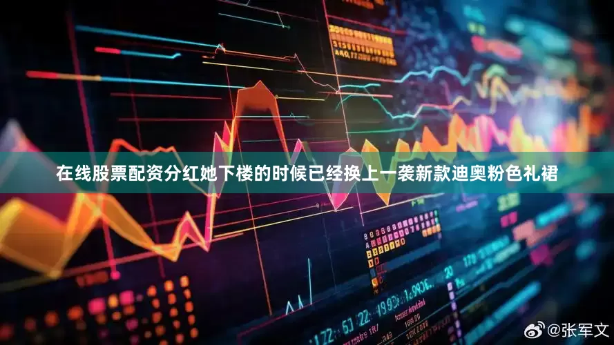 在线股票配资分红她下楼的时候已经换上一袭新款迪奥粉色礼裙