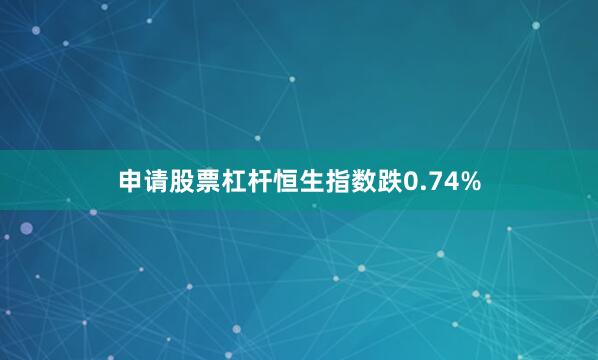 申请股票杠杆恒生指数跌0.74%