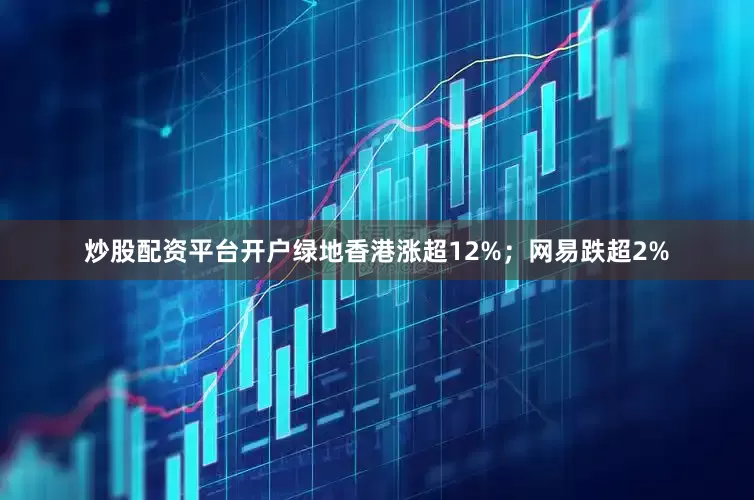 炒股配资平台开户绿地香港涨超12%；网易跌超2%