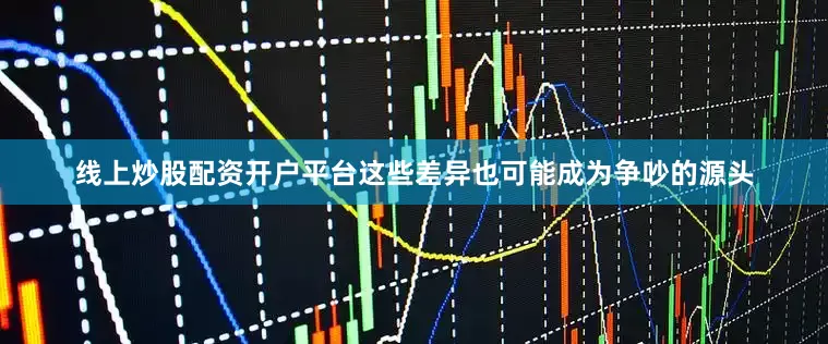线上炒股配资开户平台这些差异也可能成为争吵的源头