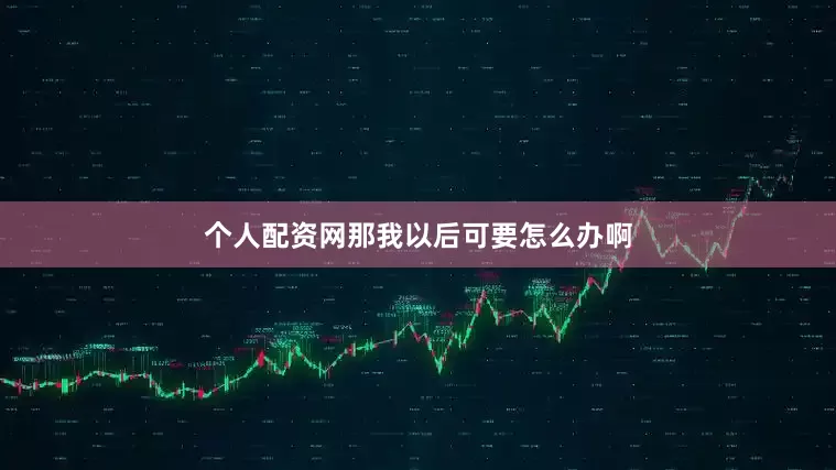个人配资网那我以后可要怎么办啊