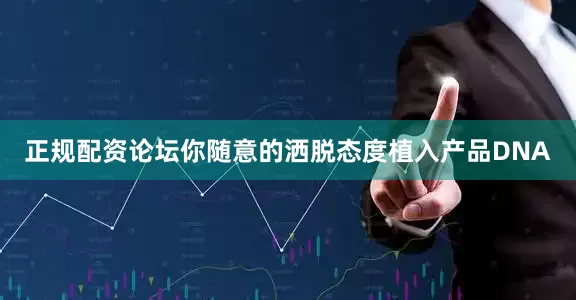 正规配资论坛你随意的洒脱态度植入产品DNA
