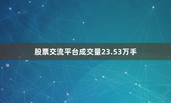 股票交流平台成交量23.53万手