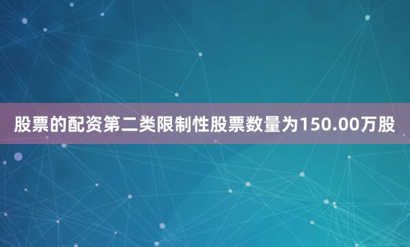股票的配资第二类限制性股票数量为150.00万股