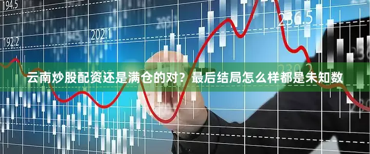 云南炒股配资还是满仓的对？最后结局怎么样都是未知数