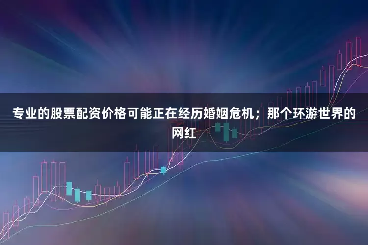 专业的股票配资价格可能正在经历婚姻危机；那个环游世界的网红