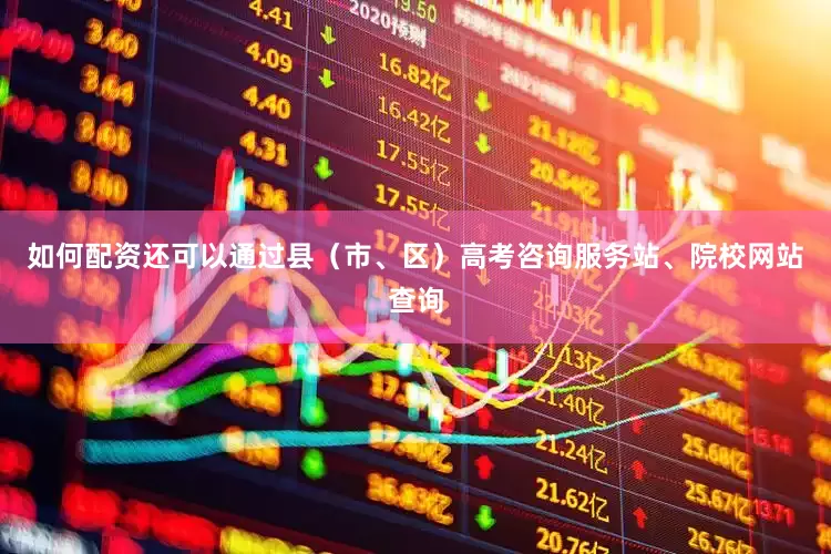 如何配资还可以通过县（市、区）高考咨询服务站、院校网站查询