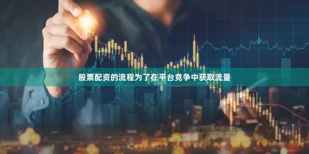 股票配资的流程为了在平台竞争中获取流量