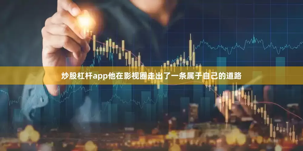 炒股杠杆app他在影视圈走出了一条属于自己的道路