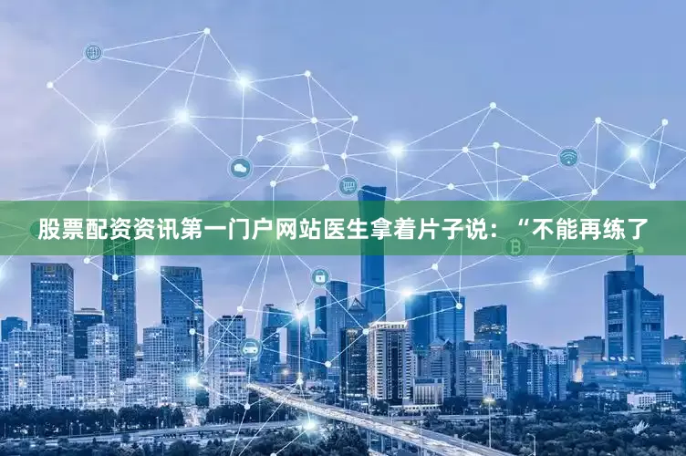 股票配资资讯第一门户网站医生拿着片子说：“不能再练了