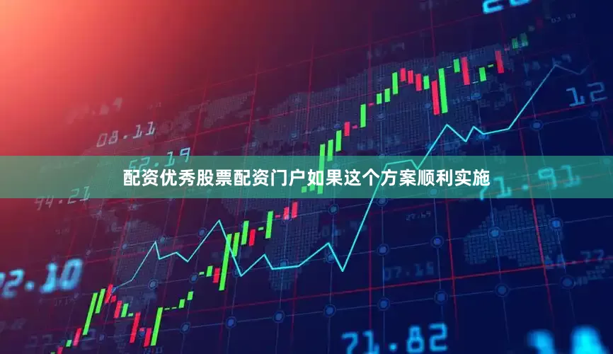 配资优秀股票配资门户如果这个方案顺利实施