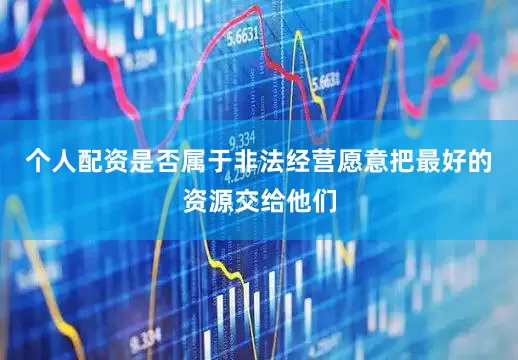 个人配资是否属于非法经营愿意把最好的资源交给他们