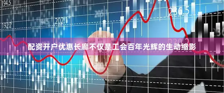 配资开户优惠长廊不仅是工会百年光辉的生动缩影
