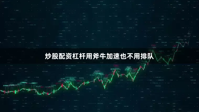 炒股配资杠杆用斧牛加速也不用排队
