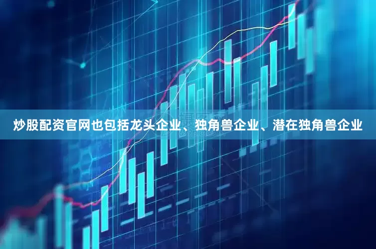 炒股配资官网也包括龙头企业、独角兽企业、潜在独角兽企业