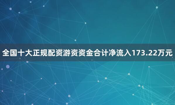 全国十大正规配资游资资金合计净流入173.22万元
