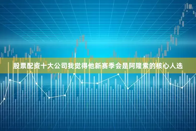股票配资十大公司我觉得他新赛季会是阿隆索的核心人选