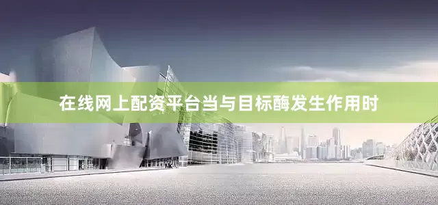 在线网上配资平台当与目标酶发生作用时