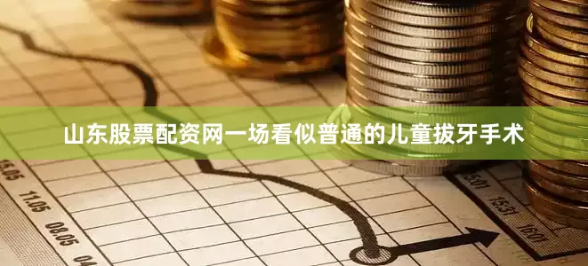山东股票配资网一场看似普通的儿童拔牙手术