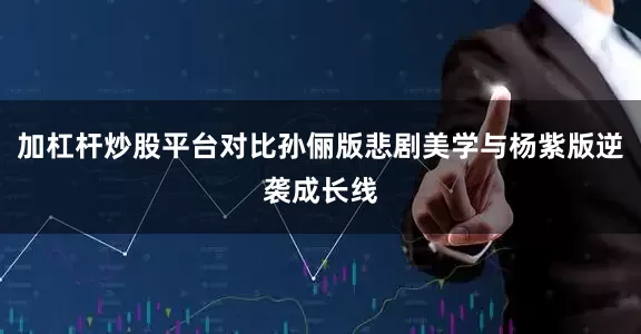 加杠杆炒股平台对比孙俪版悲剧美学与杨紫版逆袭成长线