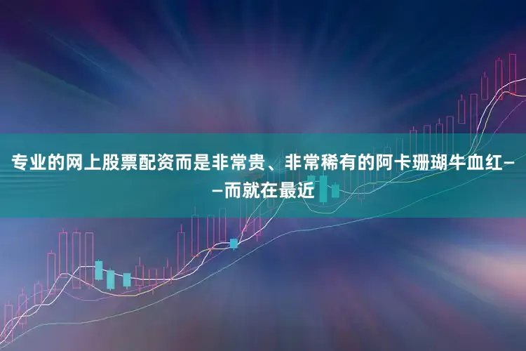 专业的网上股票配资而是非常贵、非常稀有的阿卡珊瑚牛血红——而就在最近