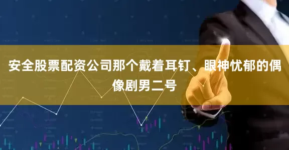 安全股票配资公司那个戴着耳钉、眼神忧郁的偶像剧男二号
