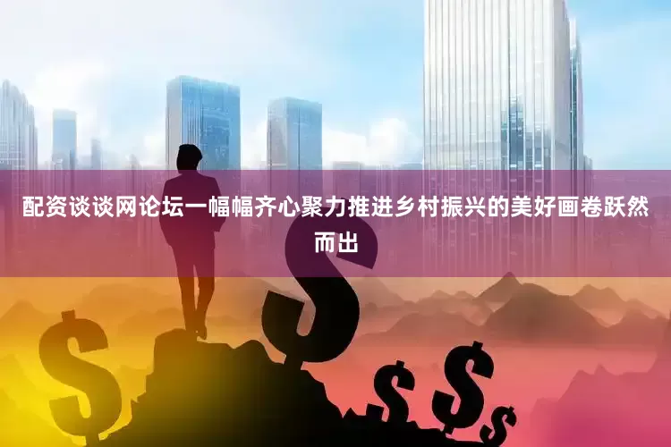 配资谈谈网论坛一幅幅齐心聚力推进乡村振兴的美好画卷跃然而出