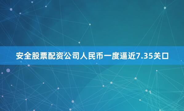 安全股票配资公司人民币一度逼近7.35关口