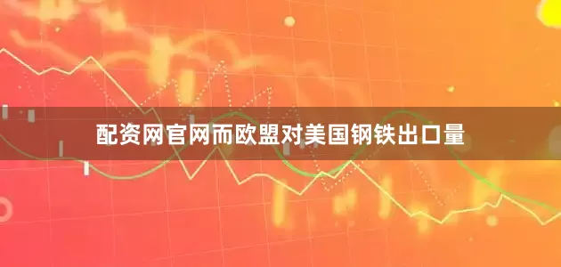 配资网官网而欧盟对美国钢铁出口量