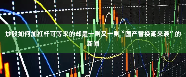 炒股如何加杠杆可等来的却是一则又一则“国产替换潮来袭”的新闻