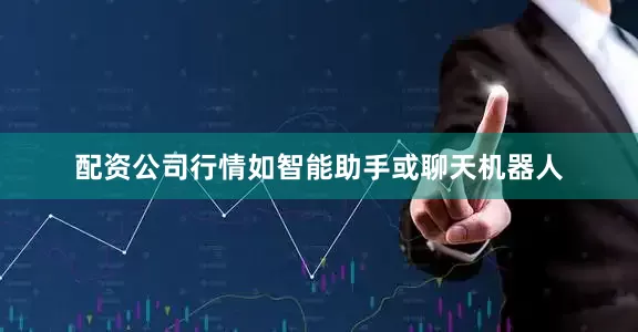 配资公司行情如智能助手或聊天机器人