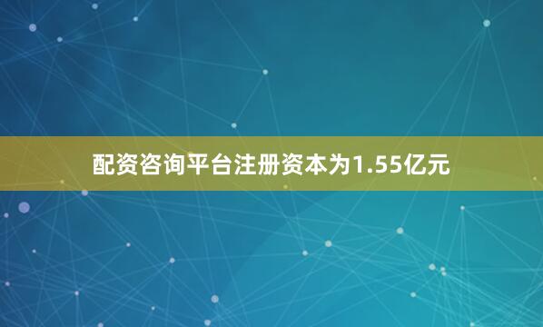 配资咨询平台注册资本为1.55亿元