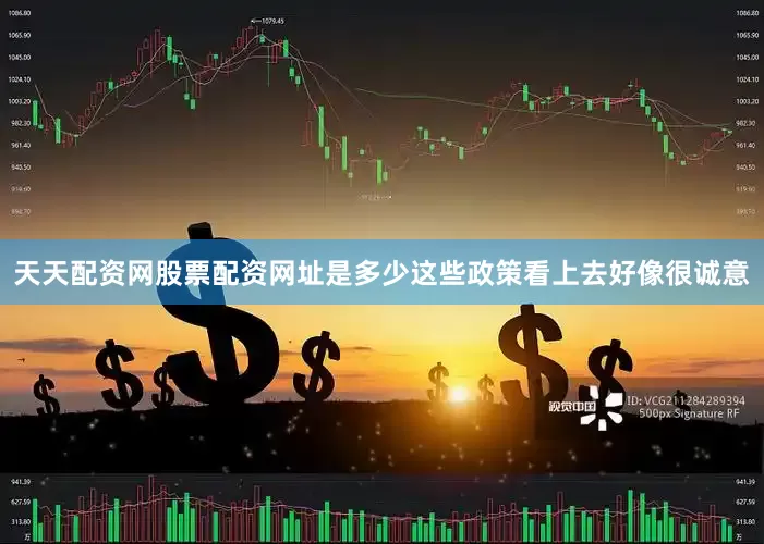 天天配资网股票配资网址是多少这些政策看上去好像很诚意