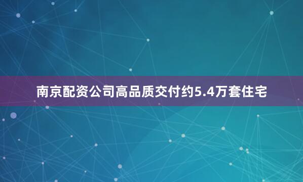 南京配资公司高品质交付约5.4万套住宅